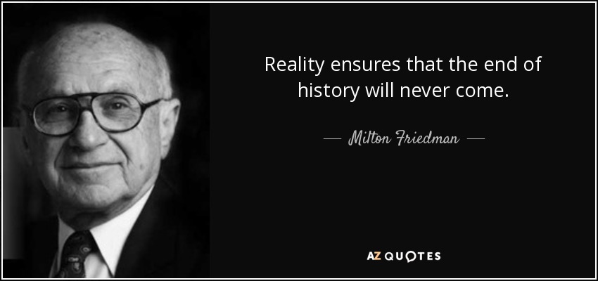 Reality ensures that the end of history will never come. - Milton Friedman