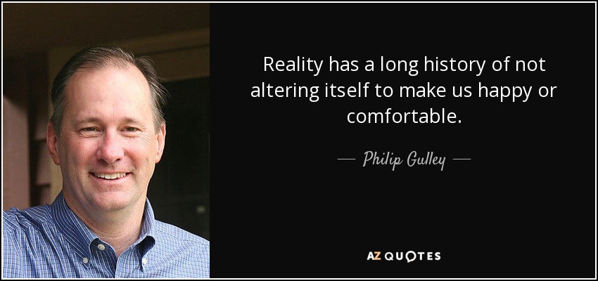 Reality has a long history of not altering itself to make us happy or comfortable. - Philip Gulley