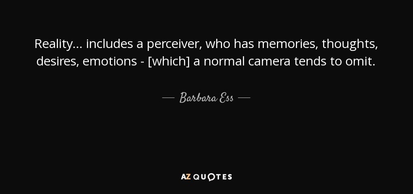 Reality... includes a perceiver, who has memories, thoughts, desires, emotions - [which] a normal camera tends to omit. - Barbara Ess