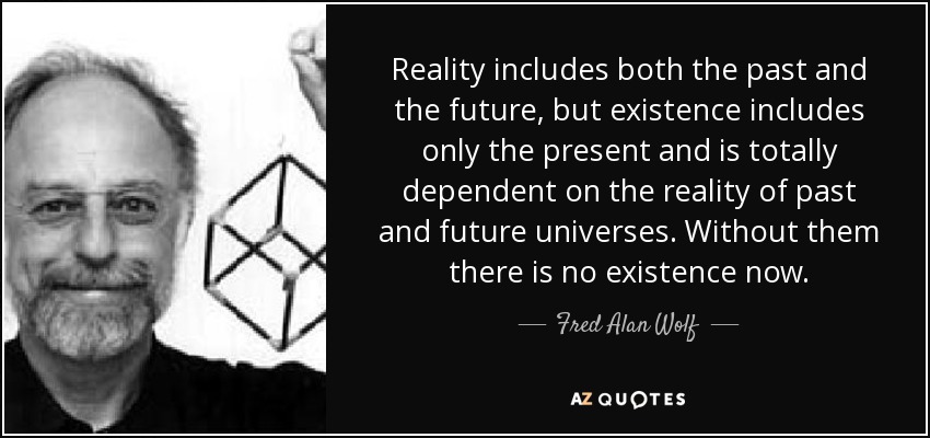 Reality includes both the past and the future, but existence includes only the present and is totally dependent on the reality of past and future universes. Without them there is no existence now. - Fred Alan Wolf