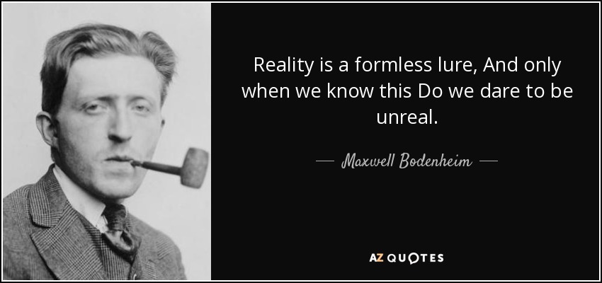 Reality is a formless lure, And only when we know this Do we dare to be unreal. - Maxwell Bodenheim