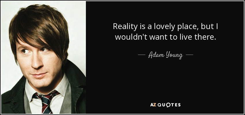 Reality is a lovely place, but I wouldn't want to live there. - Adam Young