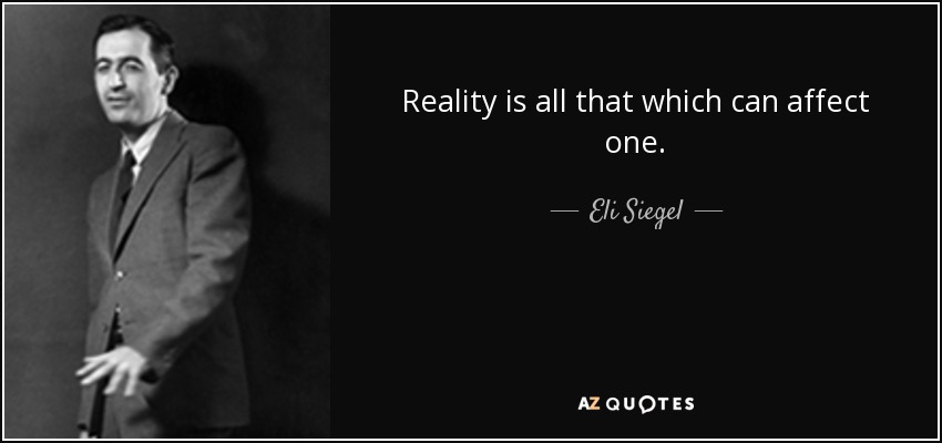 Reality is all that which can affect one. - Eli Siegel