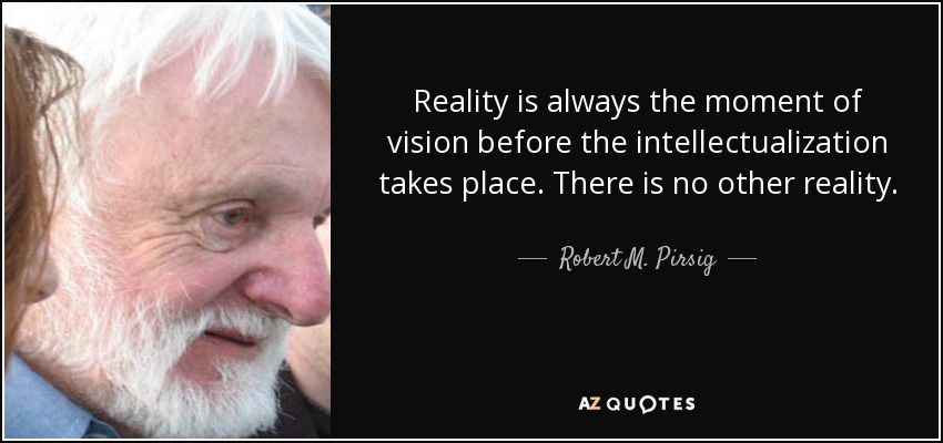 Reality is always the moment of vision before the intellectualization takes place. There is no other reality. - Robert M. Pirsig