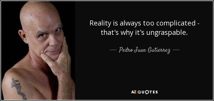 Reality is always too complicated - that's why it's ungraspable. - Pedro Juan Gutierrez