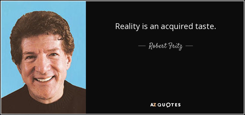 Reality is an acquired taste. - Robert Fritz