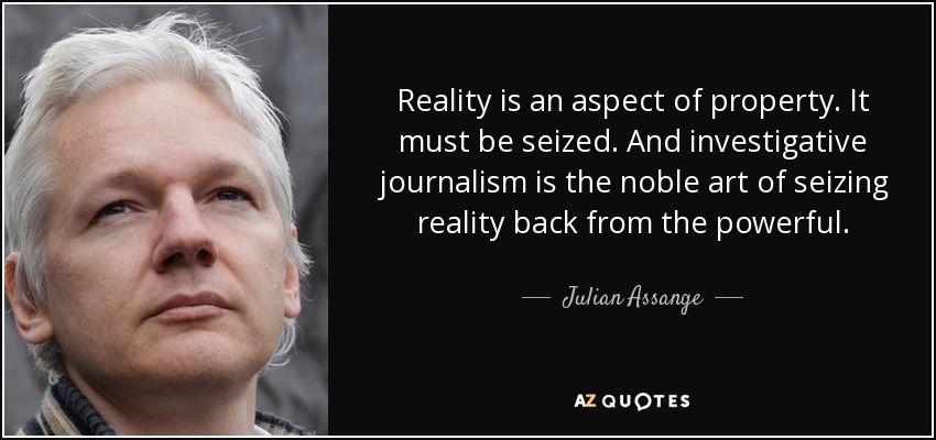 Reality is an aspect of property. It must be seized. And investigative journalism is the noble art of seizing reality back from the powerful. - Julian Assange