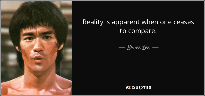 Reality is apparent when one ceases to compare. - Bruce Lee