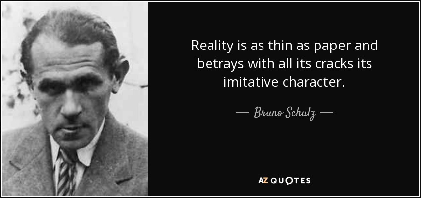 Reality is as thin as paper and betrays with all its cracks its imitative character. - Bruno Schulz