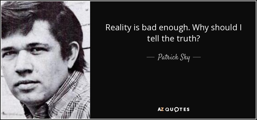 Reality is bad enough. Why should I tell the truth? - Patrick Sky