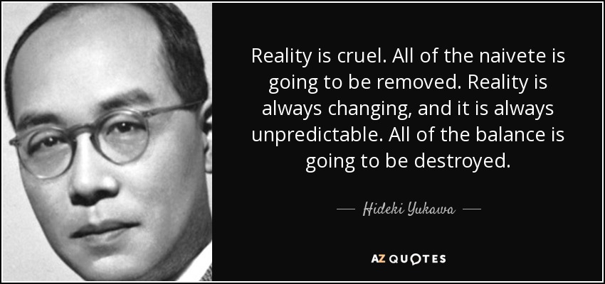 Reality is cruel. All of the naivete is going to be removed. Reality is always changing, and it is always unpredictable. All of the balance is going to be destroyed. - Hideki Yukawa