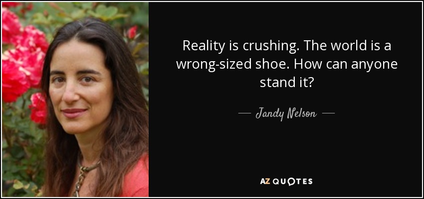Reality is crushing. The world is a wrong-sized shoe. How can anyone stand it? - Jandy Nelson