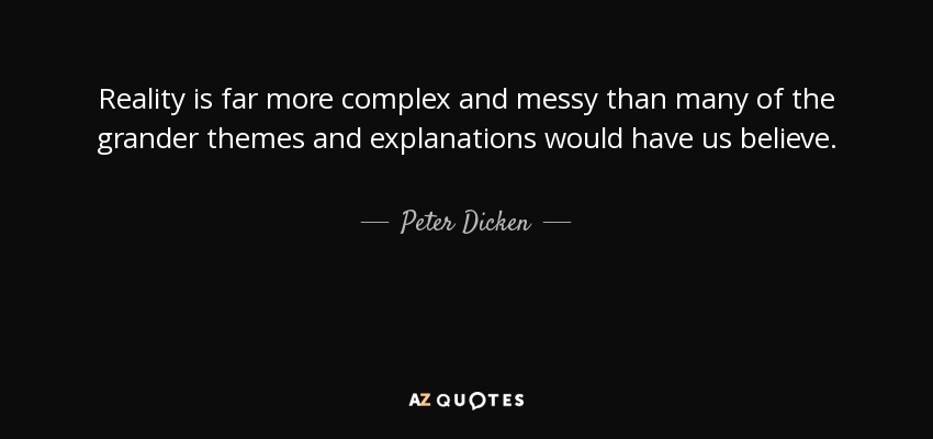 Reality is far more complex and messy than many of the grander themes and explanations would have us believe. - Peter Dicken