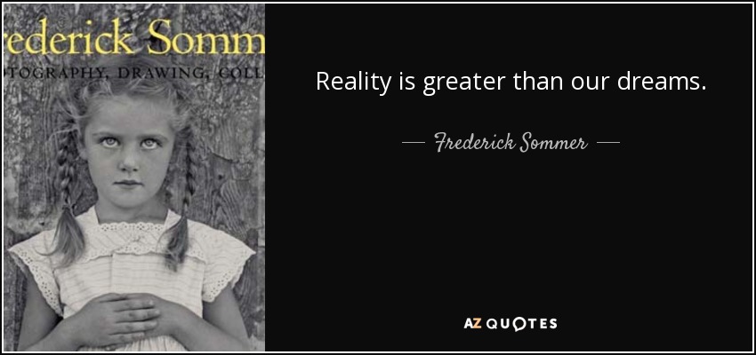 Reality is greater than our dreams. - Frederick Sommer