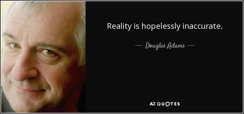 Reality is hopelessly inaccurate. - Douglas Adams