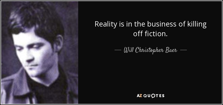 Reality is in the business of killing off fiction. - Will Christopher Baer