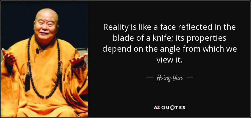 Reality is like a face reflected in the blade of a knife; its properties depend on the angle from which we view it. - Hsing Yun