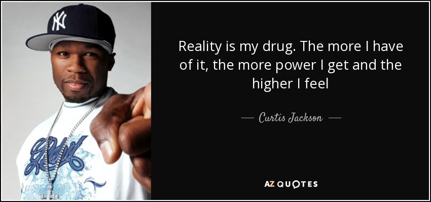 Reality is my drug. The more I have of it, the more power I get and the higher I feel - Curtis Jackson