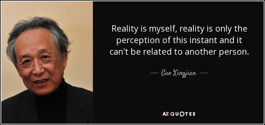 Reality is myself, reality is only the perception of this instant and it can't be related to another person. - Gao Xingjian