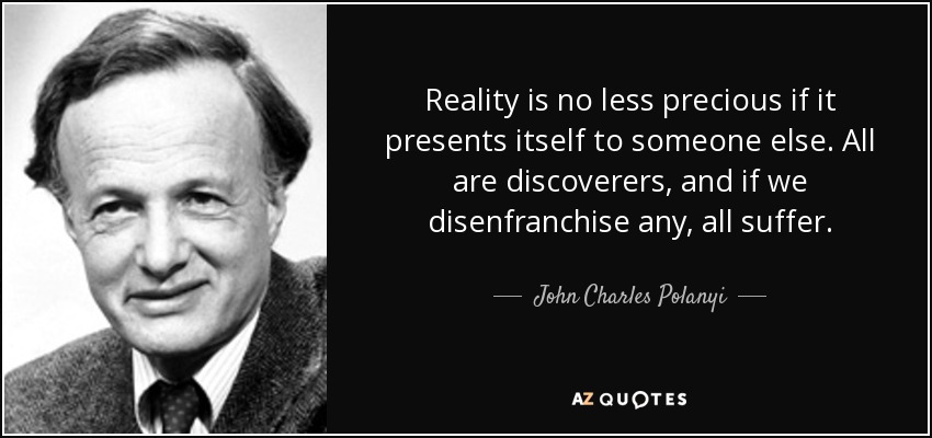 Reality is no less precious if it presents itself to someone else. All are discoverers, and if we disenfranchise any, all suffer. - John Charles Polanyi
