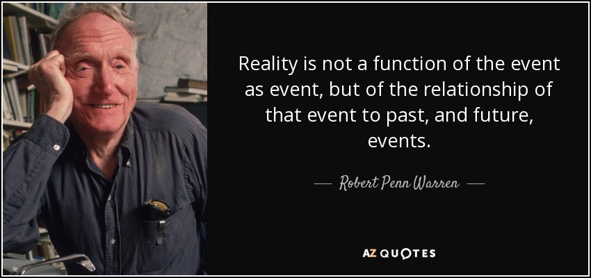 Reality is not a function of the event as event, but of the relationship of that event to past, and future, events. - Robert Penn Warren