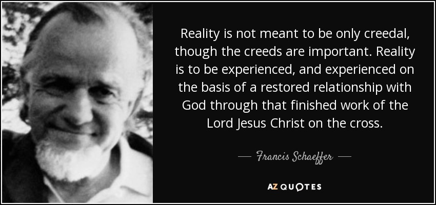 Reality is not meant to be only creedal, though the creeds are important. Reality is to be experienced, and experienced on the basis of a restored relationship with God through that finished work of the Lord Jesus Christ on the cross. - Francis Schaeffer