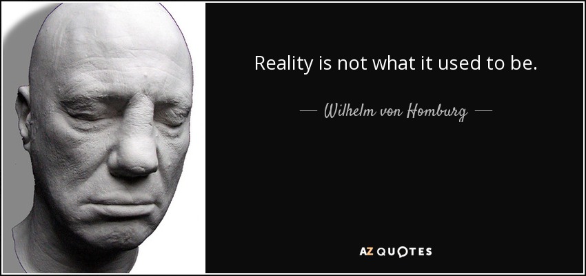 Reality is not what it used to be. - Wilhelm von Homburg