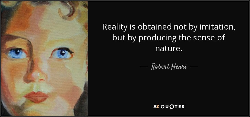 Reality is obtained not by imitation, but by producing the sense of nature. - Robert Henri