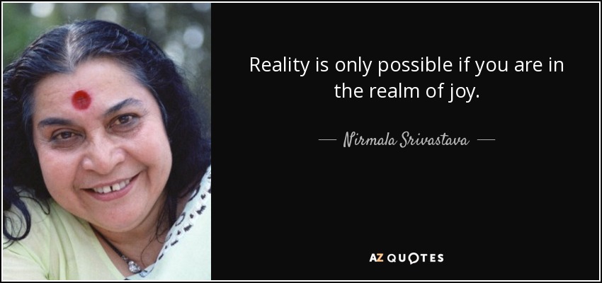 Reality is only possible if you are in the realm of joy. - Nirmala Srivastava