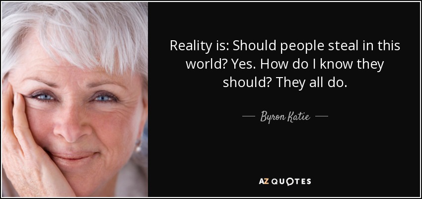 Reality is: Should people steal in this world? Yes. How do I know they should? They all do. - Byron Katie