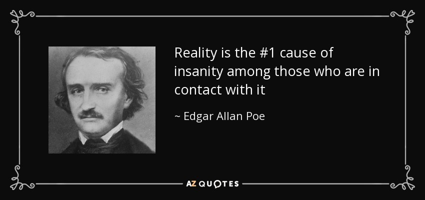 Reality is the #1 cause of insanity among those who are in contact with it - Edgar Allan Poe