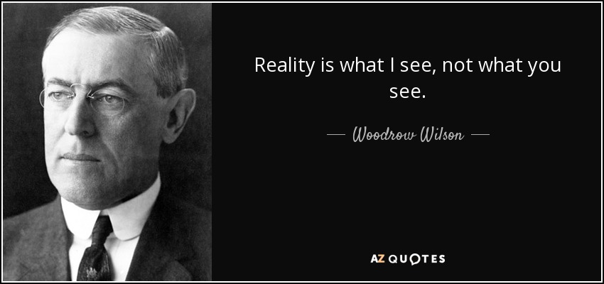 Reality is what I see, not what you see. - Woodrow Wilson