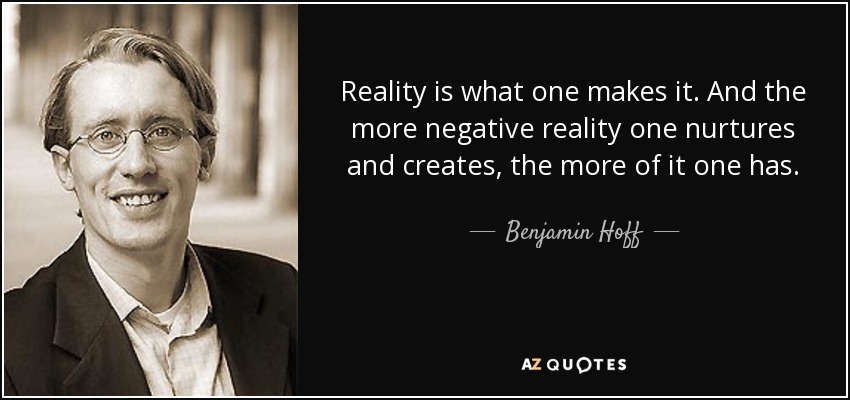 Reality is what one makes it. And the more negative reality one nurtures and creates, the more of it one has. - Benjamin Hoff