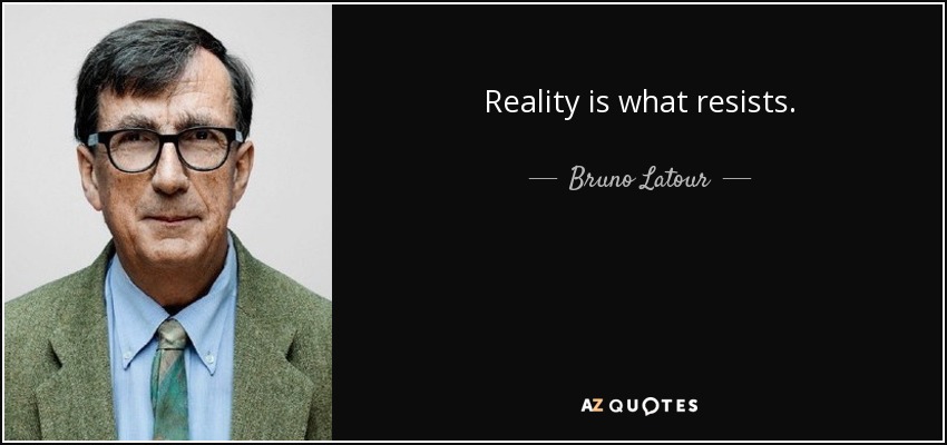 Reality is what resists. - Bruno Latour