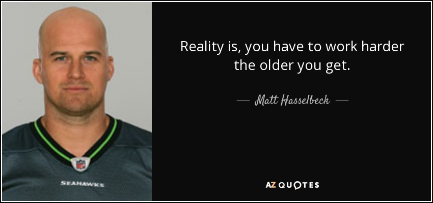 Reality is, you have to work harder the older you get. - Matt Hasselbeck