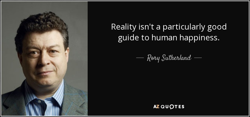 Reality isn't a particularly good guide to human happiness. - Rory Sutherland