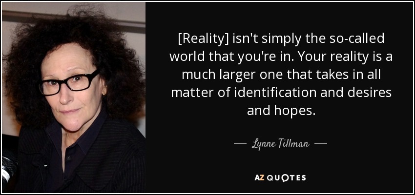 [Reality] isn't simply the so-called world that you're in. Your reality is a much larger one that takes in all matter of identification and desires and hopes. - Lynne Tillman