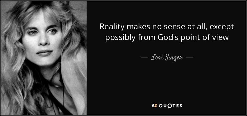 Reality makes no sense at all, except possibly from God's point of view - Lori Singer