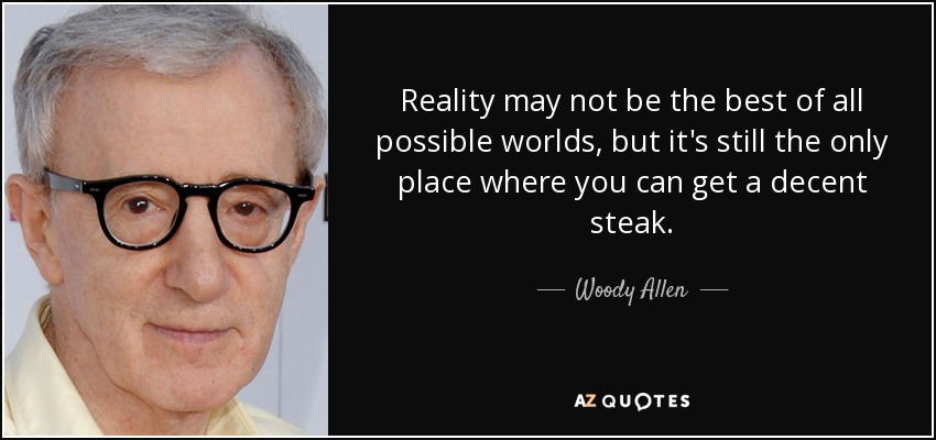 Reality may not be the best of all possible worlds, but it's still the only place where you can get a decent steak. - Woody Allen