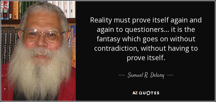 Reality must prove itself again and again to questioners ... it is the fantasy which goes on without contradiction, without having to prove itself. - Samuel R. Delany
