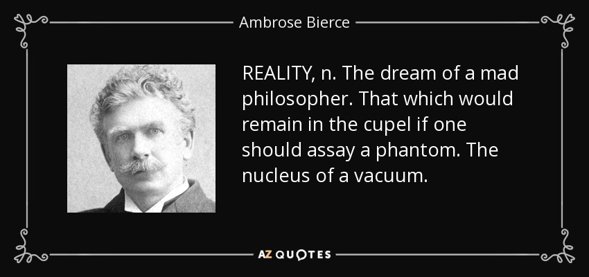 REALITY, n. The dream of a mad philosopher. That which would remain in the cupel if one should assay a phantom. The nucleus of a vacuum. - Ambrose Bierce