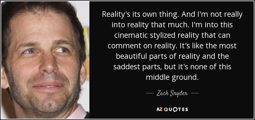 Reality's its own thing. And I'm not really into reality that much. I'm into this cinematic stylized reality that can comment on reality. It's like the most beautiful parts of reality and the saddest parts, but it's none of this middle ground. - Zack Snyder