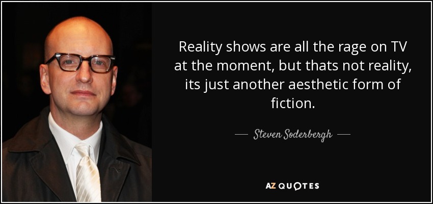 Reality shows are all the rage on TV at the moment, but thats not reality, its just another aesthetic form of fiction. - Steven Soderbergh