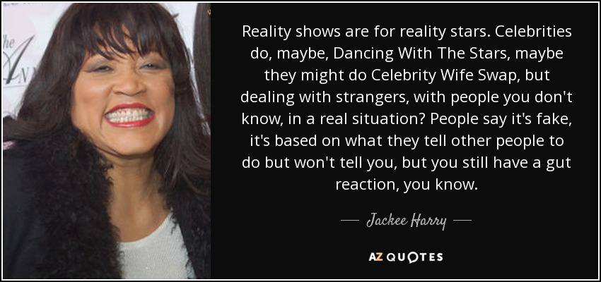 Reality shows are for reality stars. Celebrities do, maybe, Dancing With The Stars, maybe they might do Celebrity Wife Swap, but dealing with strangers, with people you don't know, in a real situation? People say it's fake, it's based on what they tell other people to do but won't tell you, but you still have a gut reaction, you know. - Jackee Harry