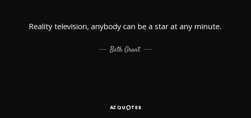 Reality television, anybody can be a star at any minute. - Beth Grant