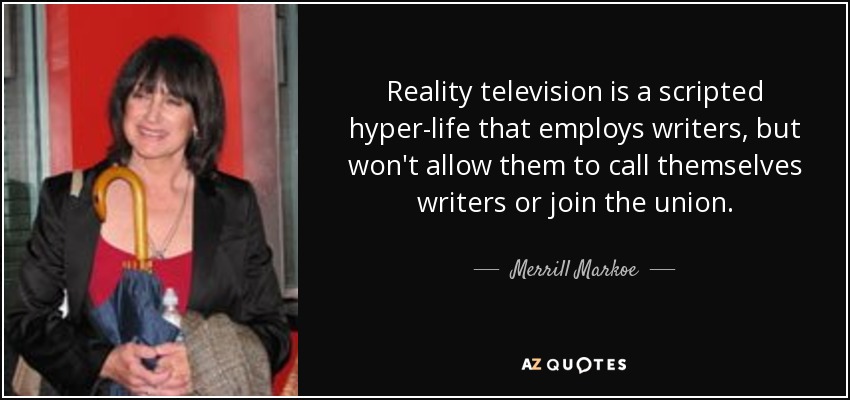 Reality television is a scripted hyper-life that employs writers, but won't allow them to call themselves writers or join the union. - Merrill Markoe