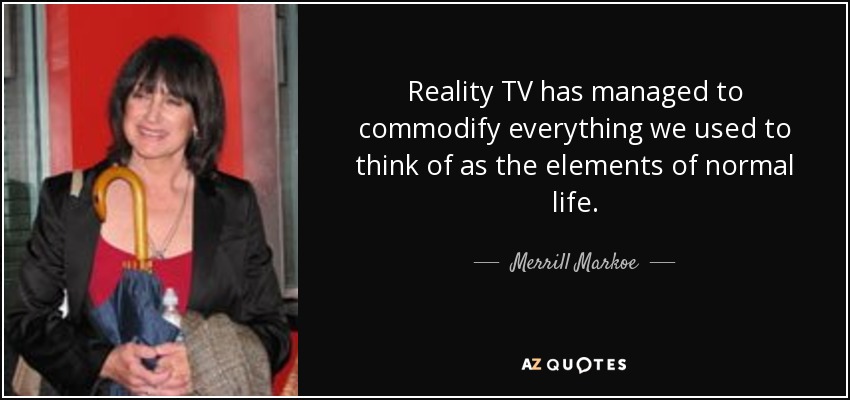 Reality TV has managed to commodify everything we used to think of as the elements of normal life. - Merrill Markoe