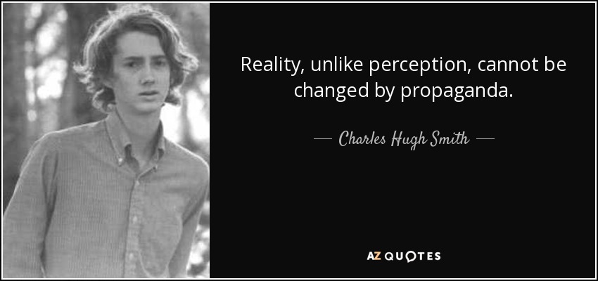 Reality, unlike perception, cannot be changed by propaganda. - Charles Hugh Smith