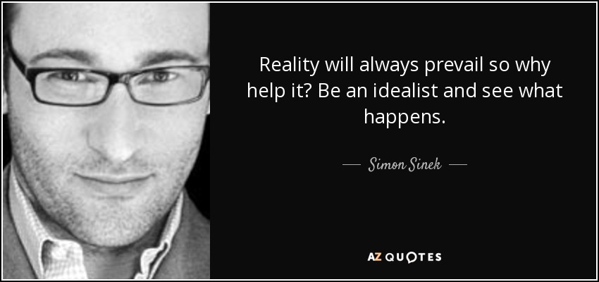 Reality will always prevail so why help it? Be an idealist and see what happens. - Simon Sinek