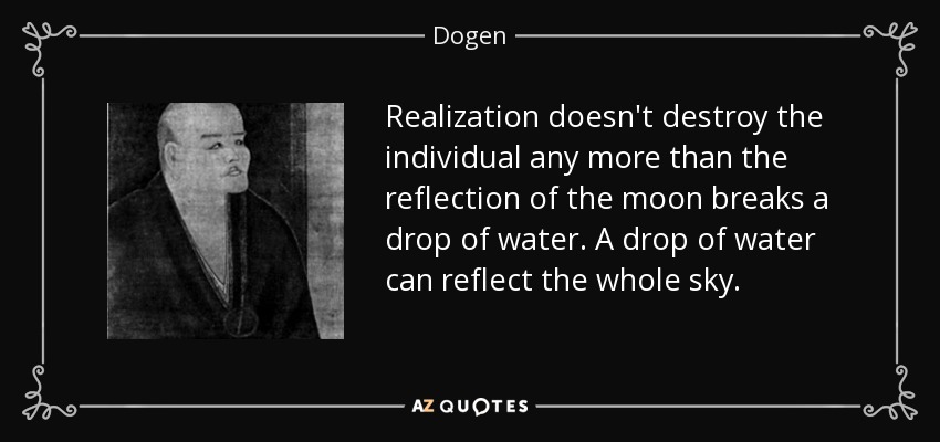 Realization doesn't destroy the individual any more than the reflection of the moon breaks a drop of water. A drop of water can reflect the whole sky. - Dogen